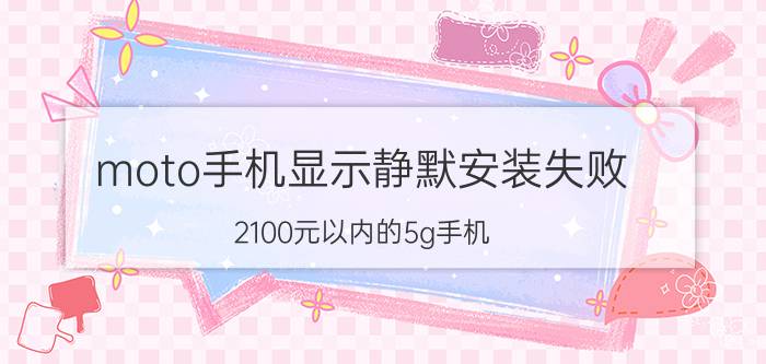 moto手机显示静默安装失败 2100元以内的5g手机？